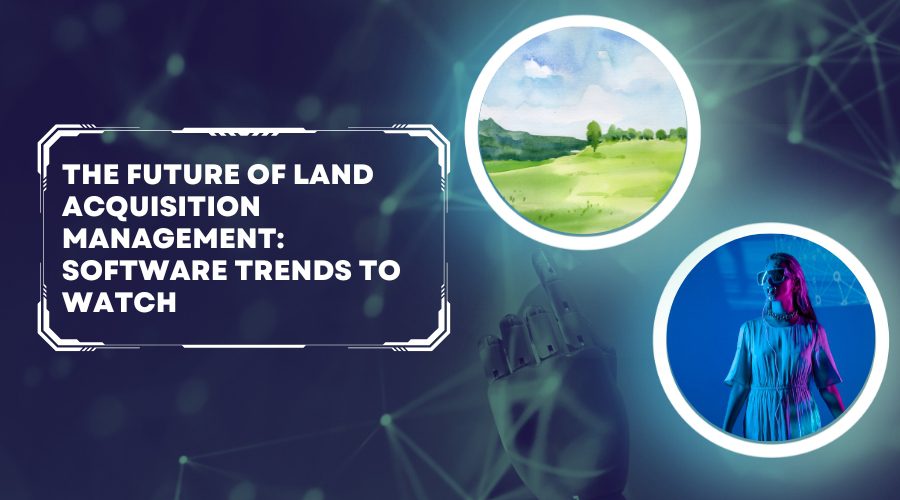 The Future of Land Acquisition Management: Software Trends to Watch